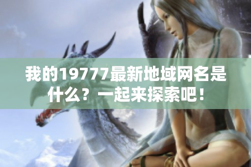 我的19777最新地域网名是什么？一起来探索吧！