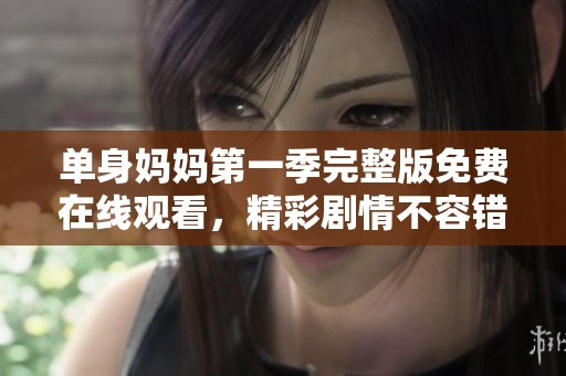 单身妈妈第一季完整版免费在线观看，精彩剧情不容错过