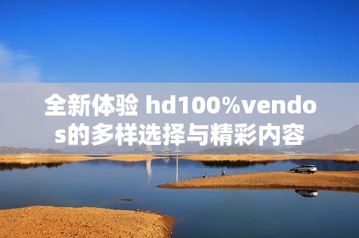 全新体验 hd100%vendos的多样选择与精彩内容