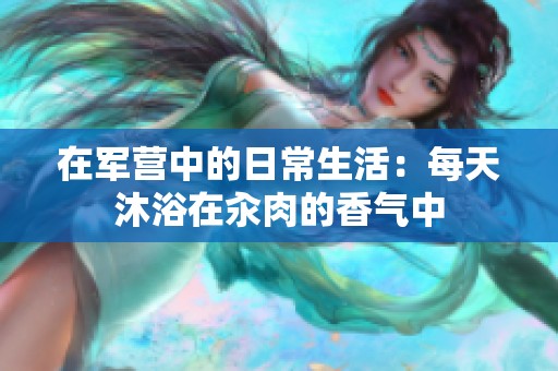 在军营中的日常生活：每天沐浴在汆肉的香气中