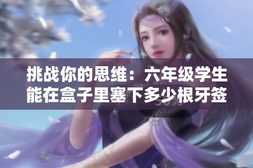 挑战你的思维：六年级学生能在盒子里塞下多少根牙签