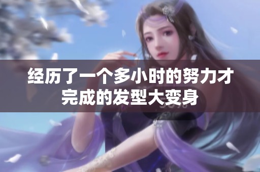 经历了一个多小时的努力才完成的发型大变身
