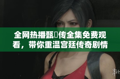 全网热播甄嬛传全集免费观看，带你重温宫廷传奇剧情
