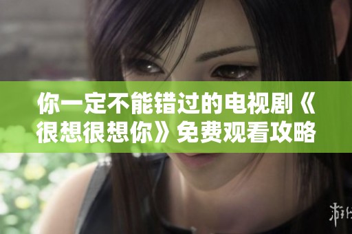 你一定不能错过的电视剧《很想很想你》免费观看攻略分享