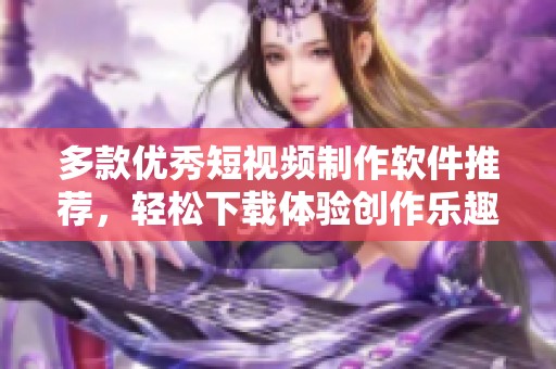 多款优秀短视频制作软件推荐，轻松下载体验创作乐趣