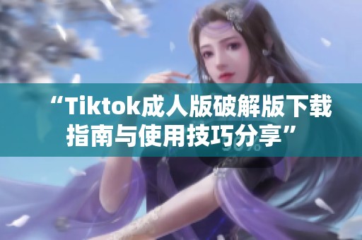 “Tiktok成人版破解版下载指南与使用技巧分享”