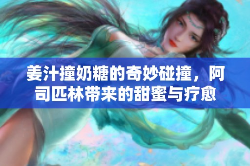 姜汁撞奶糖的奇妙碰撞，阿司匹林带来的甜蜜与疗愈