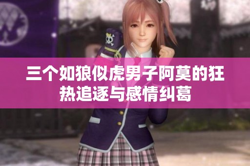 三个如狼似虎男子阿莫的狂热追逐与感情纠葛