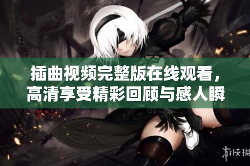 插曲视频完整版在线观看，高清享受精彩回顾与感人瞬间