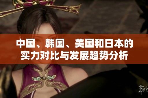 中国、韩国、美国和日本的实力对比与发展趋势分析