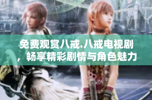 免费观赏八戒.八戒电视剧，畅享精彩剧情与角色魅力