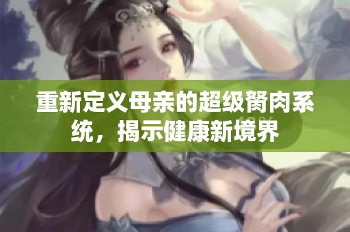 重新定义母亲的超级胬肉系统，揭示健康新境界