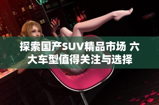 探索国产SUV精品市场 六大车型值得关注与选择