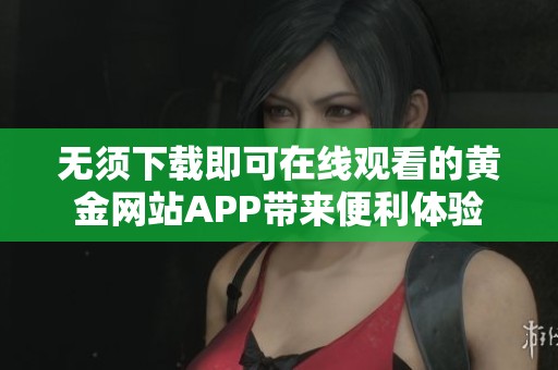 无须下载即可在线观看的黄金网站APP带来便利体验