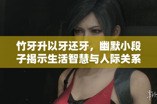 竹牙升以牙还牙，幽默小段子揭示生活智慧与人际关系
