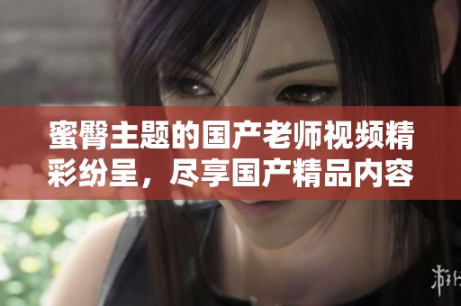 蜜臀主题的国产老师视频精彩纷呈，尽享国产精品内容盛宴