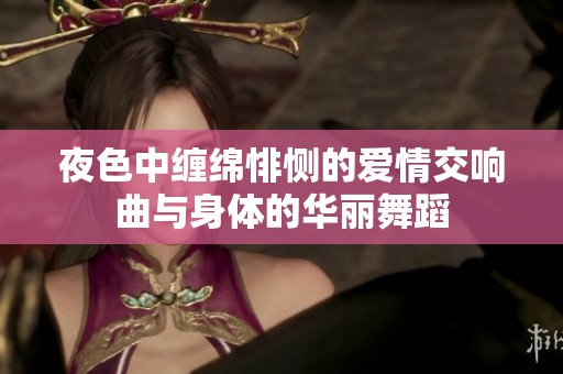 夜色中缠绵悱恻的爱情交响曲与身体的华丽舞蹈