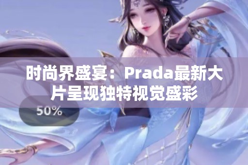 时尚界盛宴：Prada最新大片呈现独特视觉盛彩