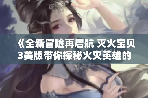 《全新冒险再启航 灭火宝贝3美版带你探秘火灾英雄的世界》