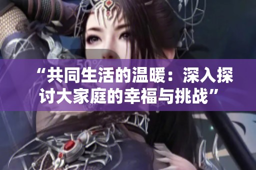 “共同生活的温暖：深入探讨大家庭的幸福与挑战”
