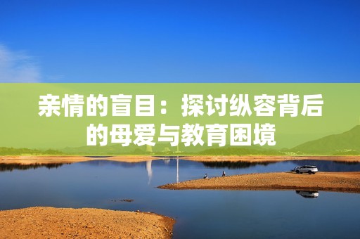 亲情的盲目：探讨纵容背后的母爱与教育困境
