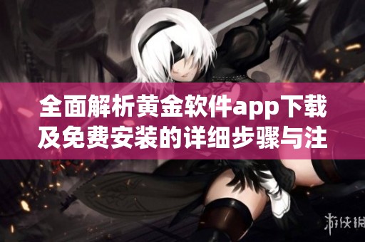 全面解析黄金软件app下载及免费安装的详细步骤与注意事项