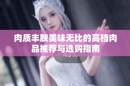 肉质丰腴美味无比的高档肉品推荐与选购指南
