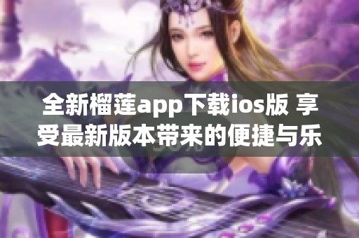 全新榴莲app下载ios版 享受最新版本带来的便捷与乐趣