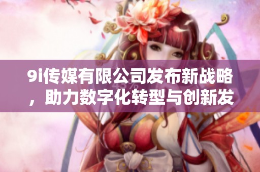 9i传媒有限公司发布新战略，助力数字化转型与创新发展