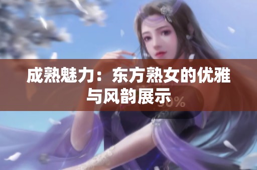 成熟魅力：东方熟女的优雅与风韵展示