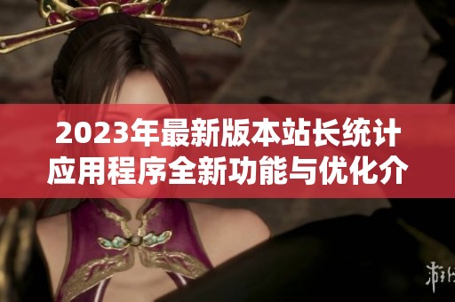 2023年最新版本站长统计应用程序全新功能与优化介绍