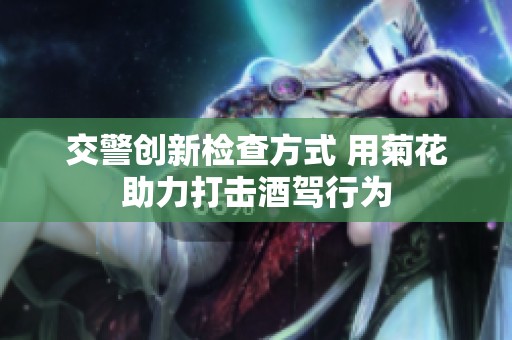 交警创新检查方式 用菊花助力打击酒驾行为