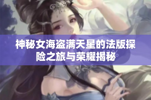 神秘女海盗满天星的法版探险之旅与荣耀揭秘