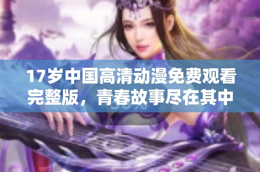 17岁中国高清动漫免费观看完整版，青春故事尽在其中