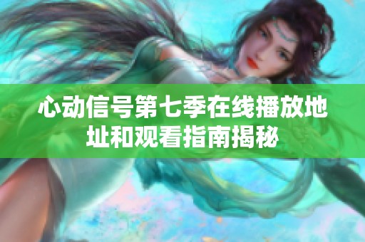 心动信号第七季在线播放地址和观看指南揭秘