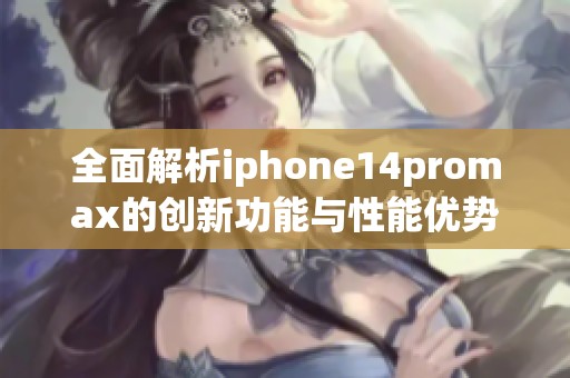 全面解析iphone14promax的创新功能与性能优势