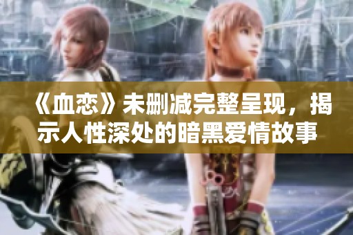 《血恋》未删减完整呈现，揭示人性深处的暗黑爱情故事