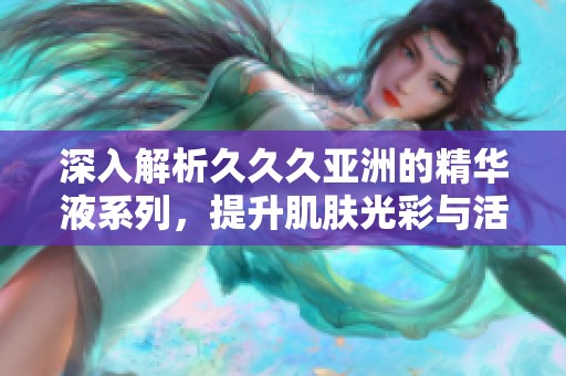 深入解析久久久亚洲的精华液系列，提升肌肤光彩与活力