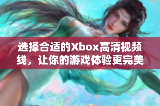 选择合适的Xbox高清视频线，让你的游戏体验更完美