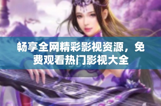 畅享全网精彩影视资源，免费观看热门影视大全