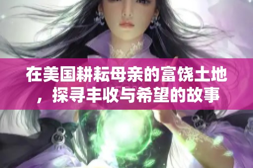 在美国耕耘母亲的富饶土地，探寻丰收与希望的故事