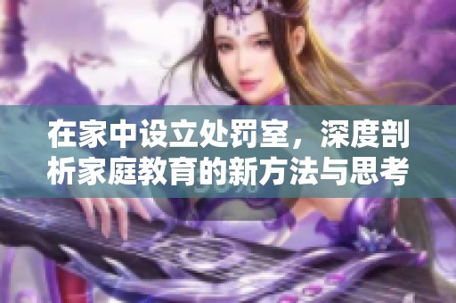 在家中设立处罚室，深度剖析家庭教育的新方法与思考