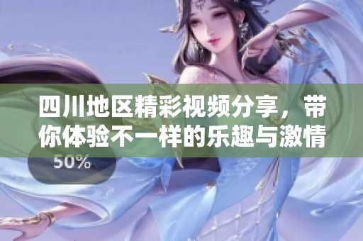 四川地区精彩视频分享，带你体验不一样的乐趣与激情