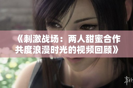 《刺激战场：两人甜蜜合作共度浪漫时光的视频回顾》