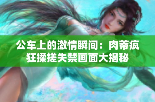公车上的激情瞬间：肉蒂疯狂揉搓失禁画面大揭秘
