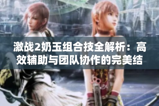 激战2奶玉组合技全解析：高效辅助与团队协作的完美结合