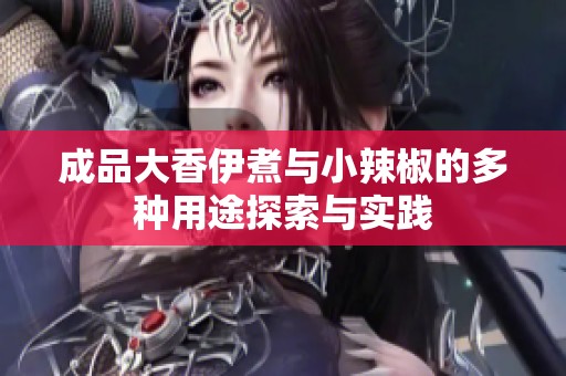 成品大香伊煮与小辣椒的多种用途探索与实践