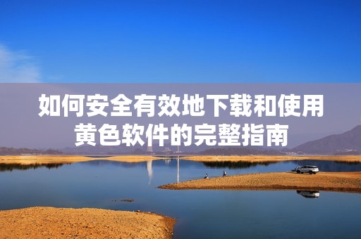 如何安全有效地下载和使用黄色软件的完整指南