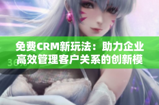 免费CRM新玩法：助力企业高效管理客户关系的创新模式