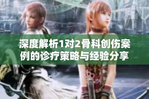 深度解析1对2骨科创伤案例的诊疗策略与经验分享